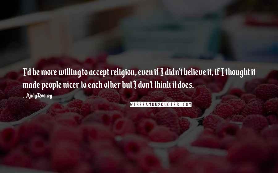 Andy Rooney Quotes: I'd be more willing to accept religion, even if I didn't believe it, if I thought it made people nicer to each other but I don't think it does.