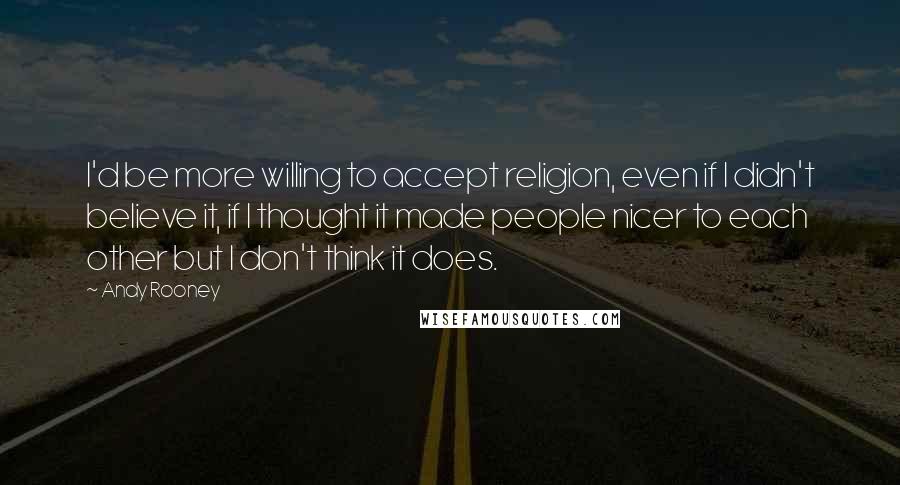 Andy Rooney Quotes: I'd be more willing to accept religion, even if I didn't believe it, if I thought it made people nicer to each other but I don't think it does.