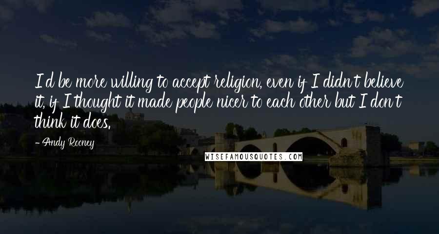 Andy Rooney Quotes: I'd be more willing to accept religion, even if I didn't believe it, if I thought it made people nicer to each other but I don't think it does.