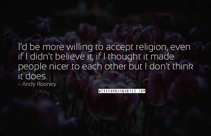 Andy Rooney Quotes: I'd be more willing to accept religion, even if I didn't believe it, if I thought it made people nicer to each other but I don't think it does.