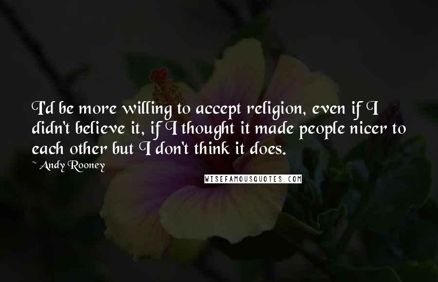 Andy Rooney Quotes: I'd be more willing to accept religion, even if I didn't believe it, if I thought it made people nicer to each other but I don't think it does.