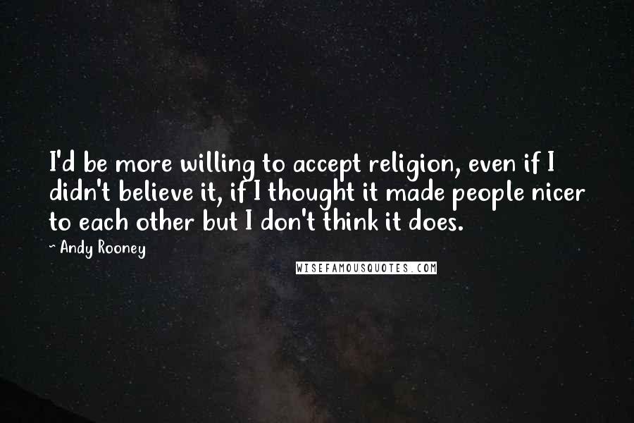 Andy Rooney Quotes: I'd be more willing to accept religion, even if I didn't believe it, if I thought it made people nicer to each other but I don't think it does.