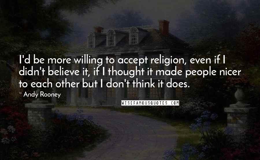 Andy Rooney Quotes: I'd be more willing to accept religion, even if I didn't believe it, if I thought it made people nicer to each other but I don't think it does.