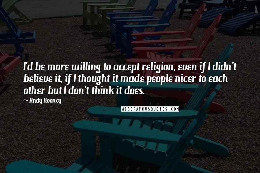 Andy Rooney Quotes: I'd be more willing to accept religion, even if I didn't believe it, if I thought it made people nicer to each other but I don't think it does.