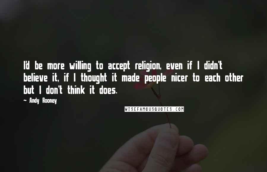 Andy Rooney Quotes: I'd be more willing to accept religion, even if I didn't believe it, if I thought it made people nicer to each other but I don't think it does.