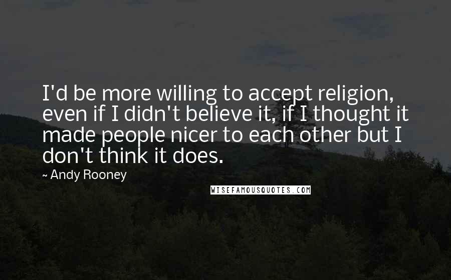 Andy Rooney Quotes: I'd be more willing to accept religion, even if I didn't believe it, if I thought it made people nicer to each other but I don't think it does.