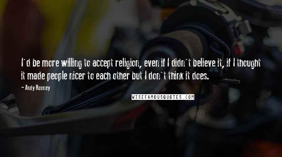 Andy Rooney Quotes: I'd be more willing to accept religion, even if I didn't believe it, if I thought it made people nicer to each other but I don't think it does.