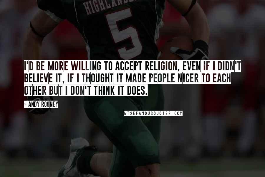 Andy Rooney Quotes: I'd be more willing to accept religion, even if I didn't believe it, if I thought it made people nicer to each other but I don't think it does.