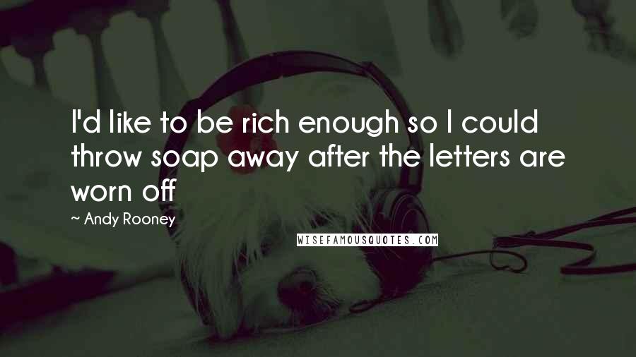 Andy Rooney Quotes: I'd like to be rich enough so I could throw soap away after the letters are worn off