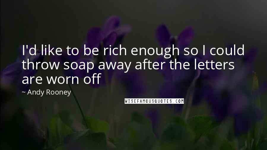 Andy Rooney Quotes: I'd like to be rich enough so I could throw soap away after the letters are worn off