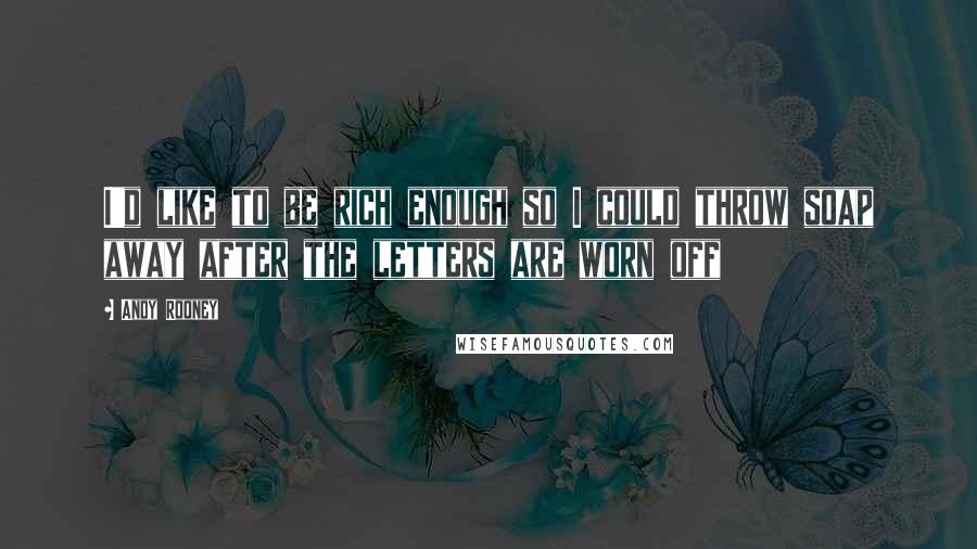 Andy Rooney Quotes: I'd like to be rich enough so I could throw soap away after the letters are worn off