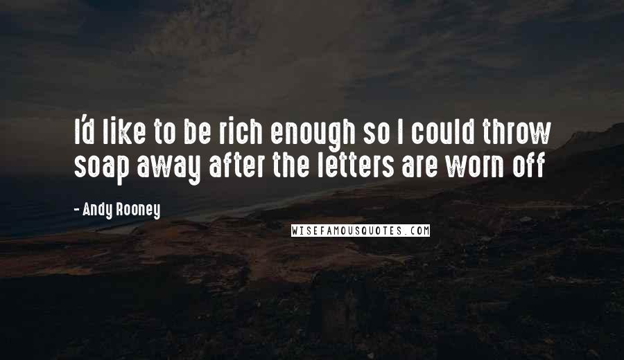 Andy Rooney Quotes: I'd like to be rich enough so I could throw soap away after the letters are worn off