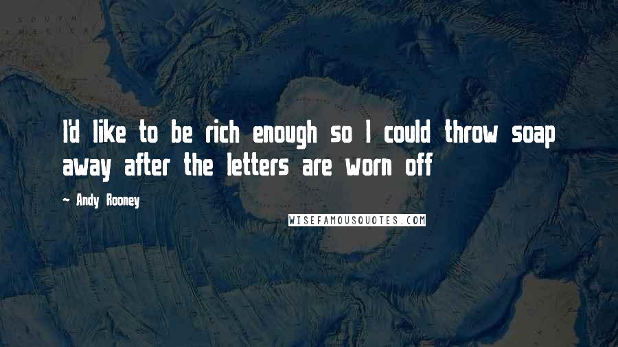 Andy Rooney Quotes: I'd like to be rich enough so I could throw soap away after the letters are worn off