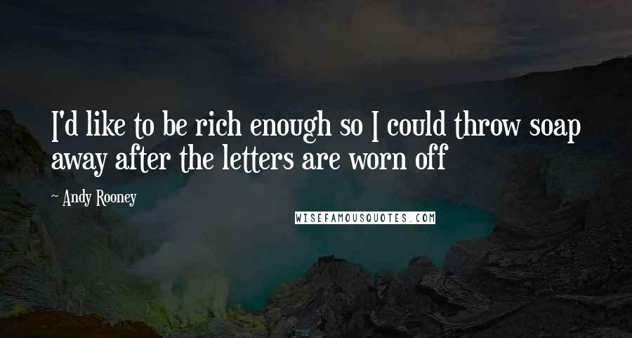 Andy Rooney Quotes: I'd like to be rich enough so I could throw soap away after the letters are worn off