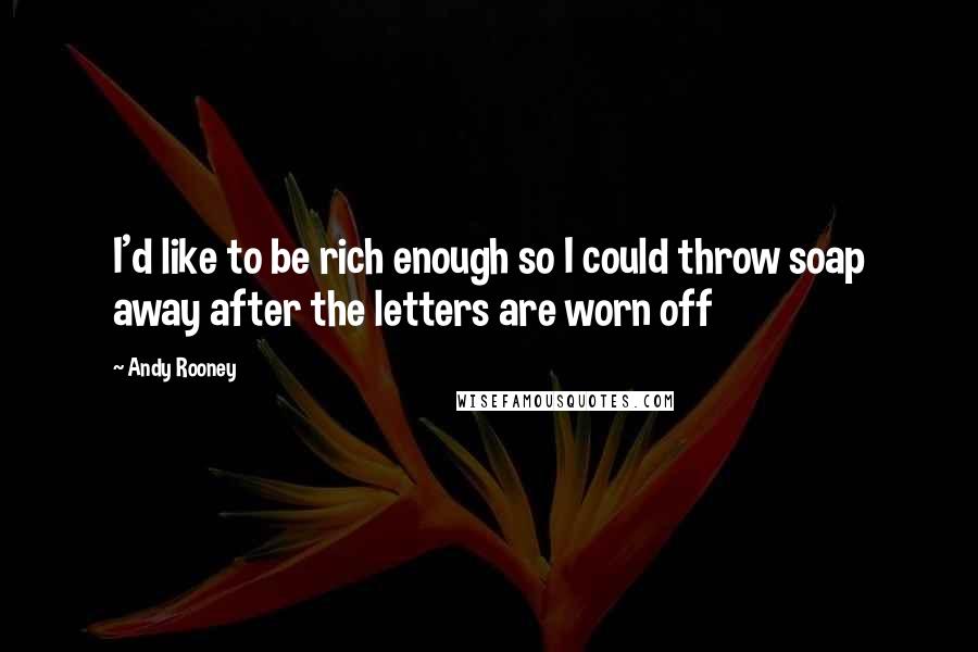 Andy Rooney Quotes: I'd like to be rich enough so I could throw soap away after the letters are worn off