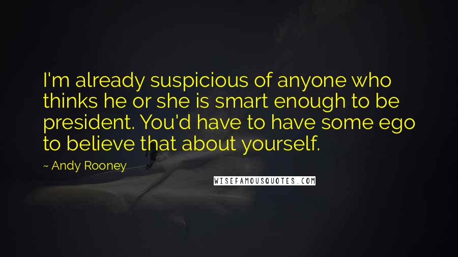 Andy Rooney Quotes: I'm already suspicious of anyone who thinks he or she is smart enough to be president. You'd have to have some ego to believe that about yourself.