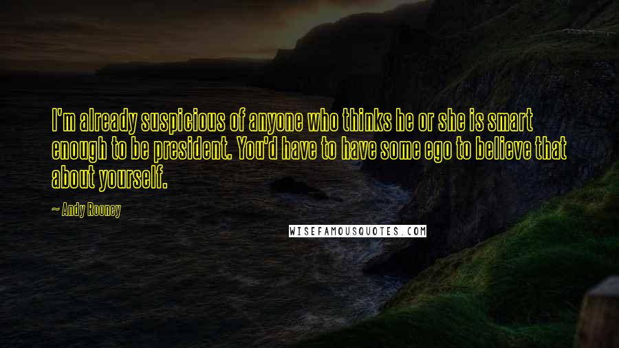 Andy Rooney Quotes: I'm already suspicious of anyone who thinks he or she is smart enough to be president. You'd have to have some ego to believe that about yourself.