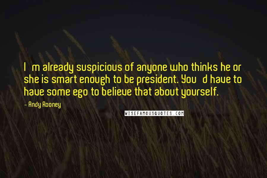 Andy Rooney Quotes: I'm already suspicious of anyone who thinks he or she is smart enough to be president. You'd have to have some ego to believe that about yourself.