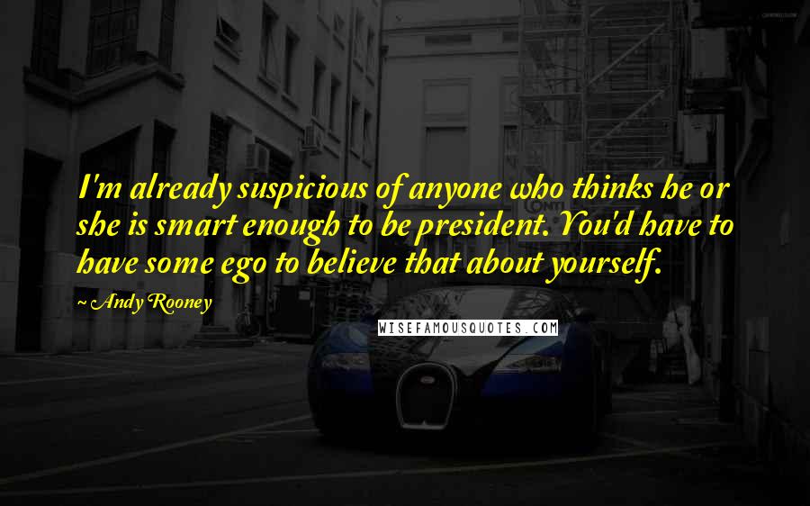 Andy Rooney Quotes: I'm already suspicious of anyone who thinks he or she is smart enough to be president. You'd have to have some ego to believe that about yourself.