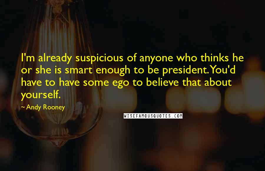 Andy Rooney Quotes: I'm already suspicious of anyone who thinks he or she is smart enough to be president. You'd have to have some ego to believe that about yourself.