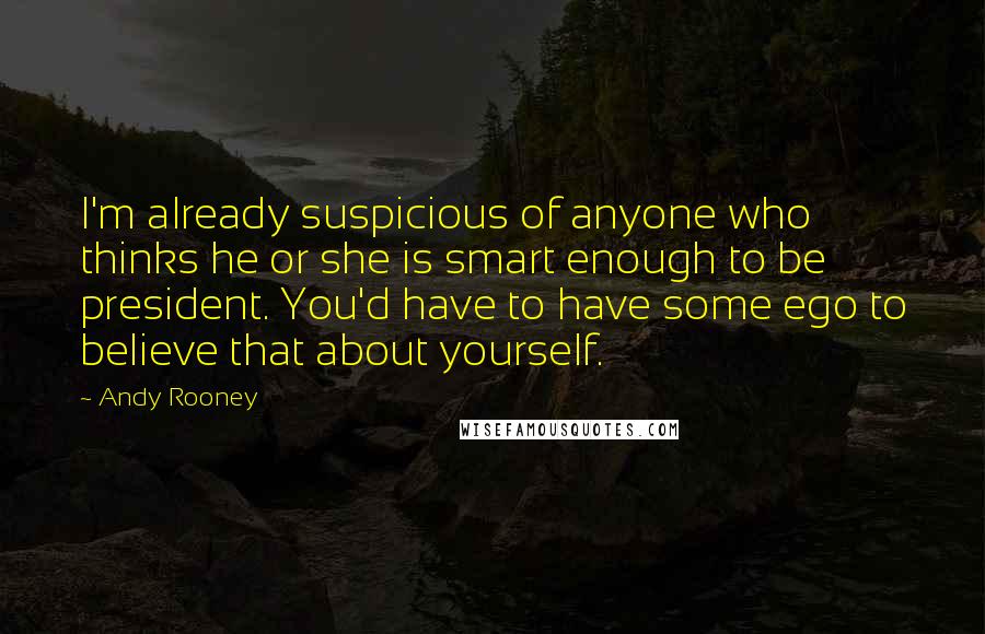 Andy Rooney Quotes: I'm already suspicious of anyone who thinks he or she is smart enough to be president. You'd have to have some ego to believe that about yourself.