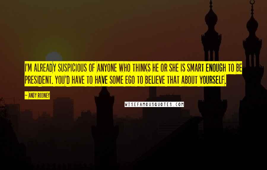 Andy Rooney Quotes: I'm already suspicious of anyone who thinks he or she is smart enough to be president. You'd have to have some ego to believe that about yourself.