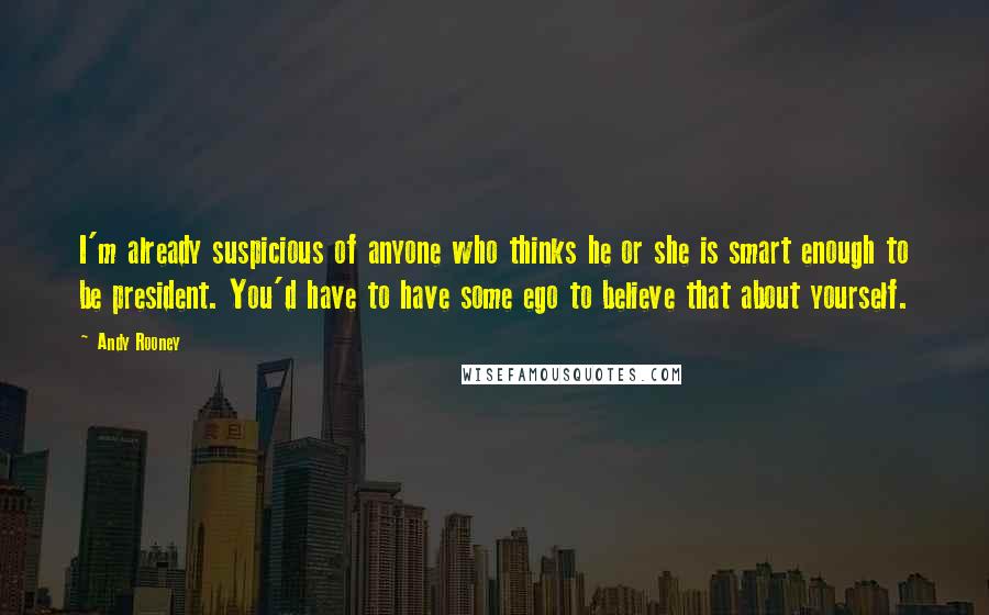 Andy Rooney Quotes: I'm already suspicious of anyone who thinks he or she is smart enough to be president. You'd have to have some ego to believe that about yourself.