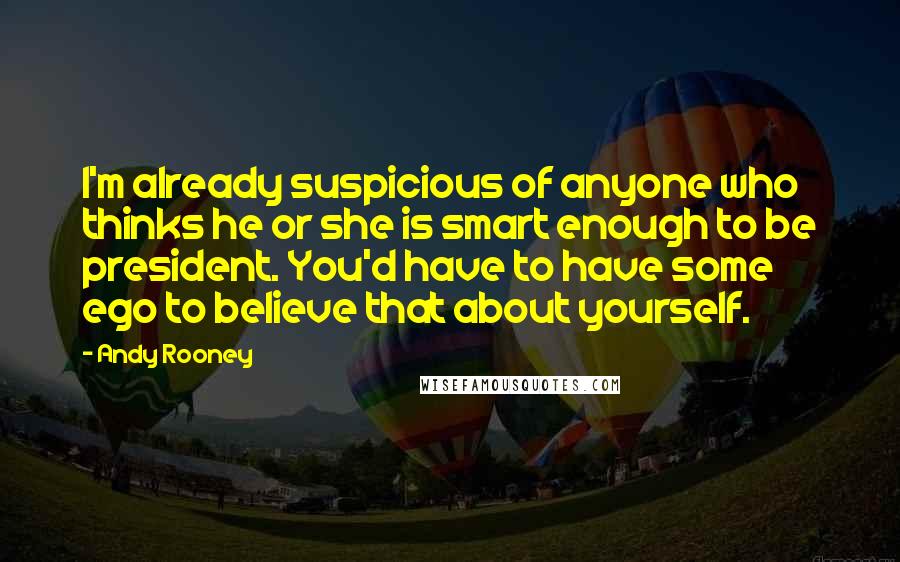 Andy Rooney Quotes: I'm already suspicious of anyone who thinks he or she is smart enough to be president. You'd have to have some ego to believe that about yourself.