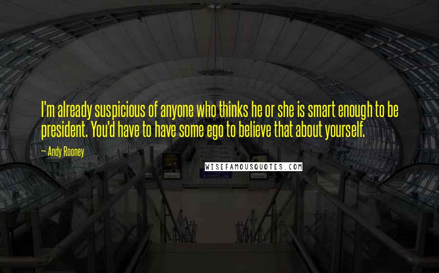 Andy Rooney Quotes: I'm already suspicious of anyone who thinks he or she is smart enough to be president. You'd have to have some ego to believe that about yourself.