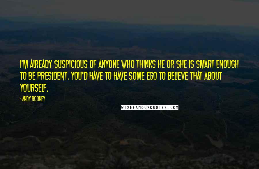 Andy Rooney Quotes: I'm already suspicious of anyone who thinks he or she is smart enough to be president. You'd have to have some ego to believe that about yourself.