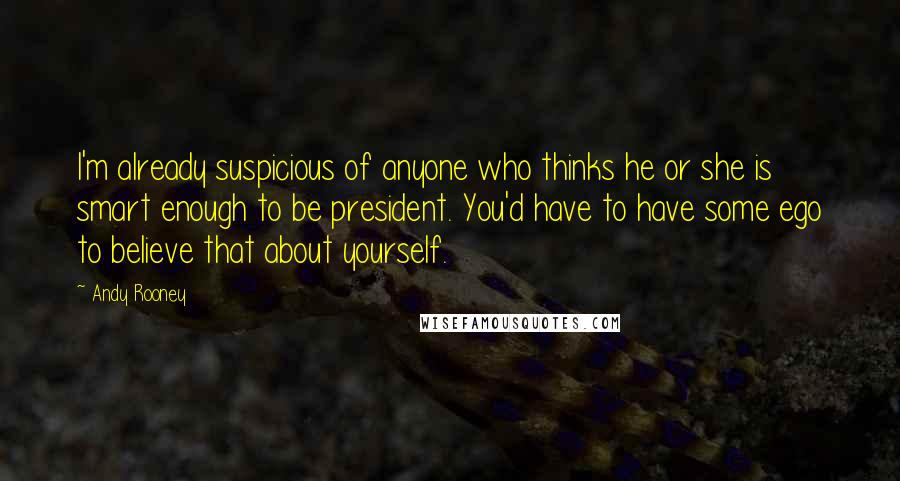 Andy Rooney Quotes: I'm already suspicious of anyone who thinks he or she is smart enough to be president. You'd have to have some ego to believe that about yourself.