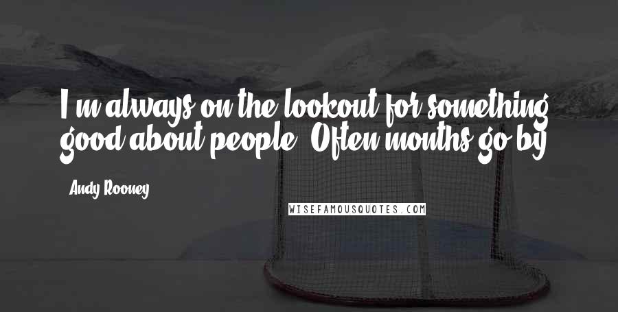 Andy Rooney Quotes: I'm always on the lookout for something good about people. Often months go by.