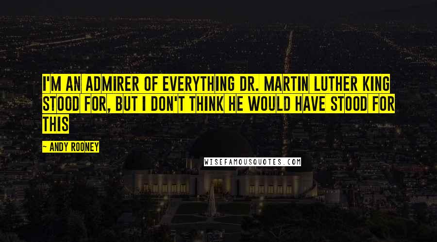 Andy Rooney Quotes: I'm an admirer of everything Dr. Martin Luther King stood for, but I don't think he would have stood for this