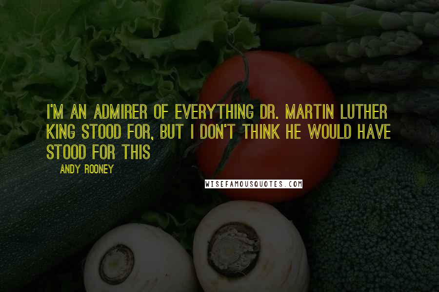 Andy Rooney Quotes: I'm an admirer of everything Dr. Martin Luther King stood for, but I don't think he would have stood for this