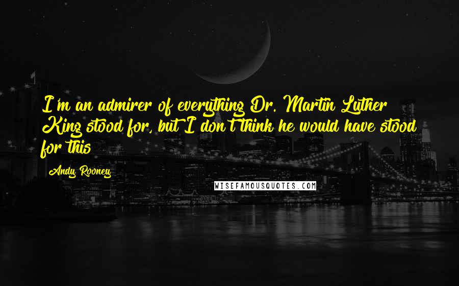 Andy Rooney Quotes: I'm an admirer of everything Dr. Martin Luther King stood for, but I don't think he would have stood for this