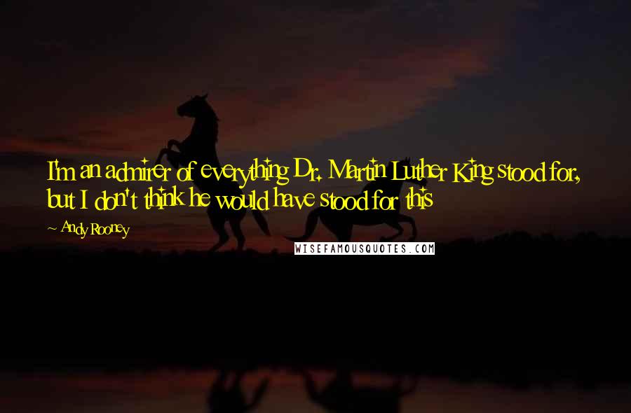 Andy Rooney Quotes: I'm an admirer of everything Dr. Martin Luther King stood for, but I don't think he would have stood for this