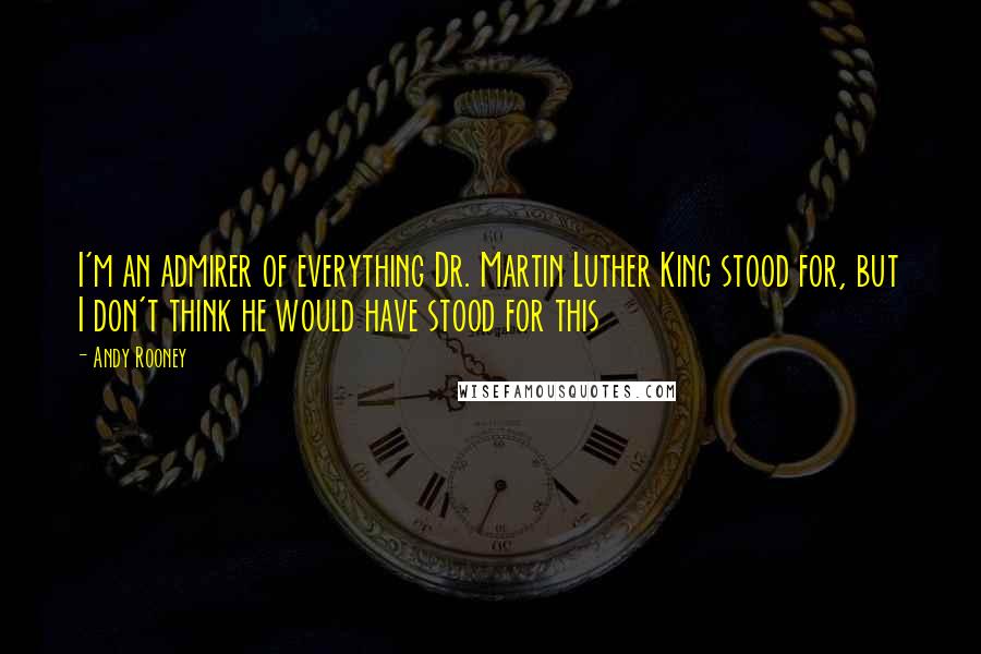 Andy Rooney Quotes: I'm an admirer of everything Dr. Martin Luther King stood for, but I don't think he would have stood for this