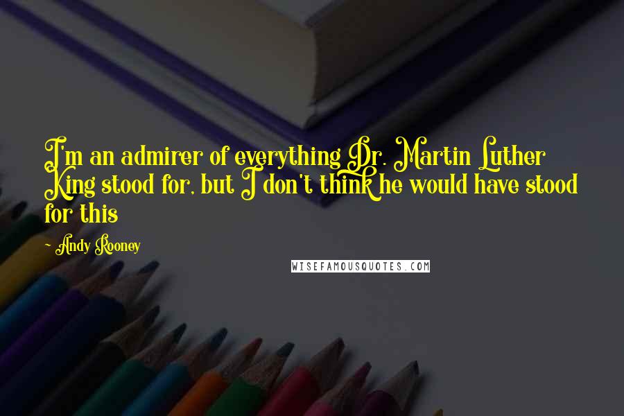 Andy Rooney Quotes: I'm an admirer of everything Dr. Martin Luther King stood for, but I don't think he would have stood for this