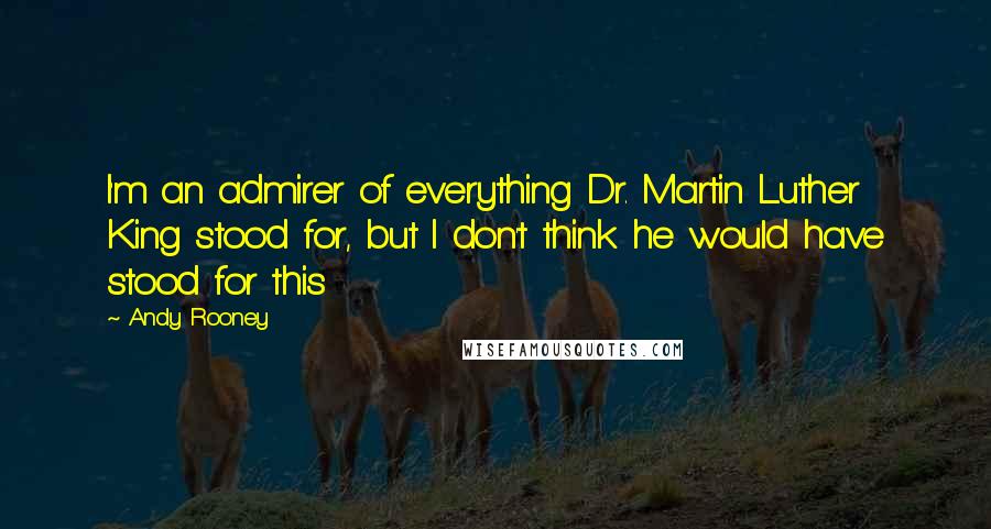 Andy Rooney Quotes: I'm an admirer of everything Dr. Martin Luther King stood for, but I don't think he would have stood for this