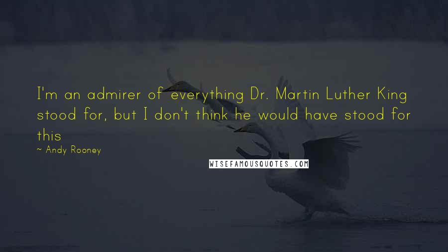 Andy Rooney Quotes: I'm an admirer of everything Dr. Martin Luther King stood for, but I don't think he would have stood for this
