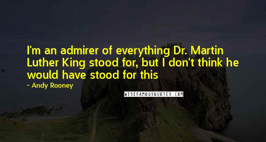 Andy Rooney Quotes: I'm an admirer of everything Dr. Martin Luther King stood for, but I don't think he would have stood for this