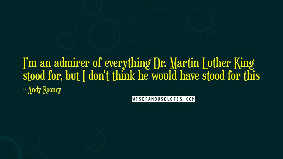 Andy Rooney Quotes: I'm an admirer of everything Dr. Martin Luther King stood for, but I don't think he would have stood for this