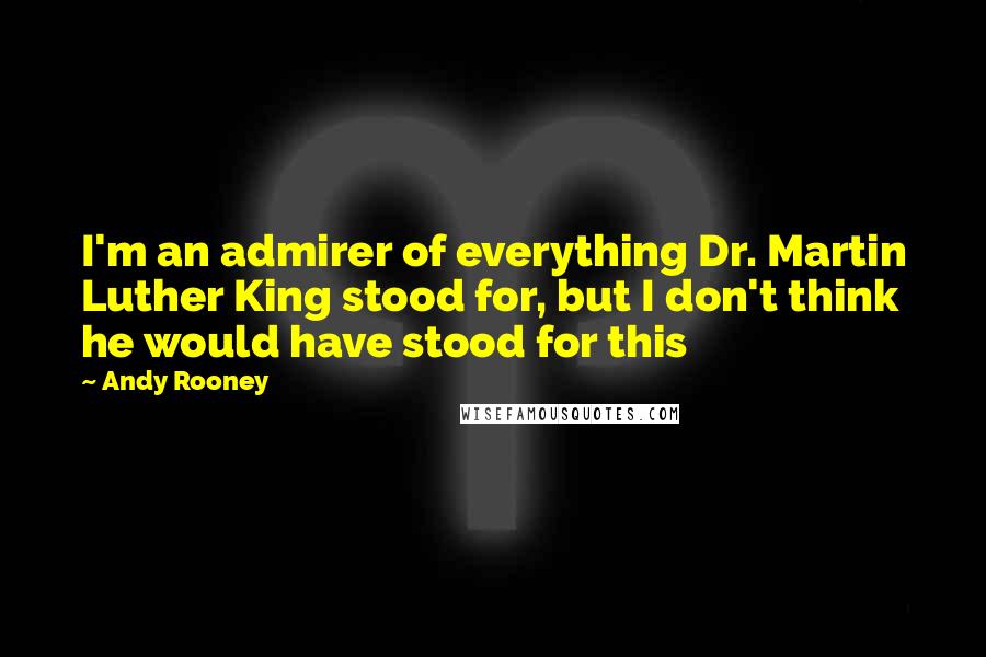 Andy Rooney Quotes: I'm an admirer of everything Dr. Martin Luther King stood for, but I don't think he would have stood for this