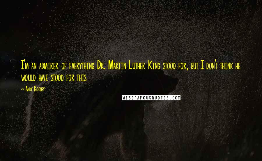 Andy Rooney Quotes: I'm an admirer of everything Dr. Martin Luther King stood for, but I don't think he would have stood for this