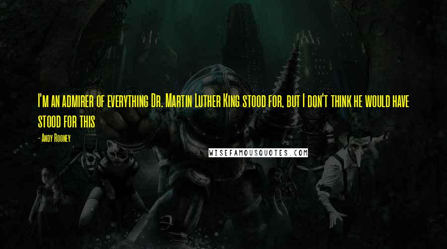 Andy Rooney Quotes: I'm an admirer of everything Dr. Martin Luther King stood for, but I don't think he would have stood for this