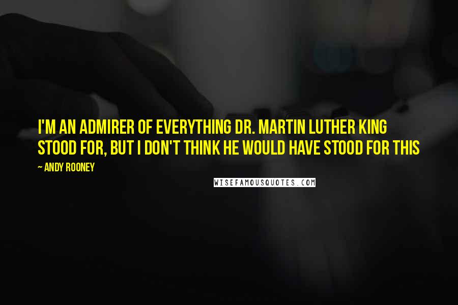 Andy Rooney Quotes: I'm an admirer of everything Dr. Martin Luther King stood for, but I don't think he would have stood for this