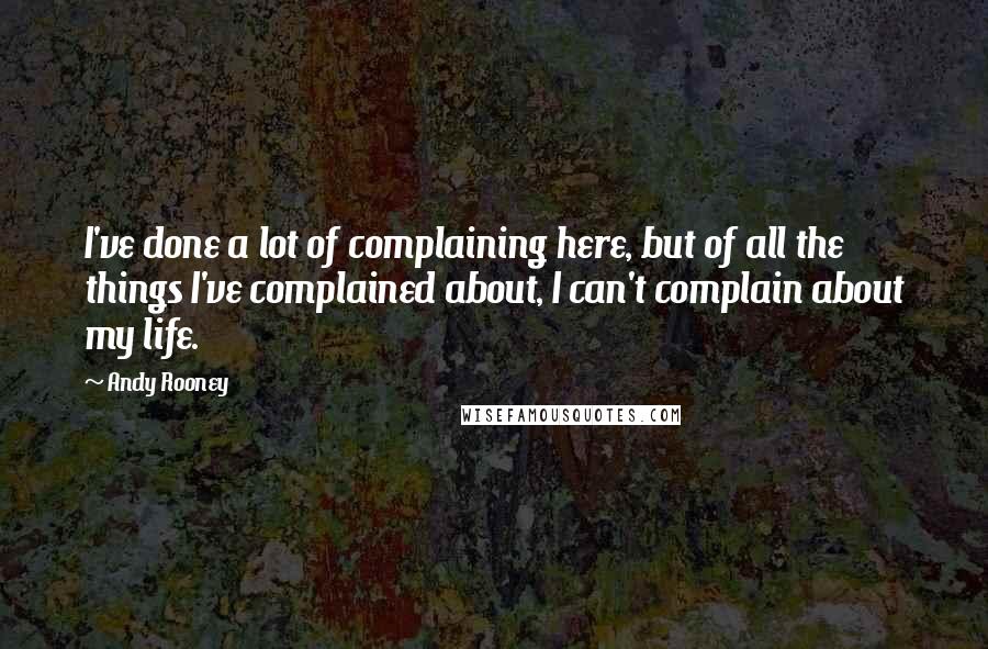 Andy Rooney Quotes: I've done a lot of complaining here, but of all the things I've complained about, I can't complain about my life.