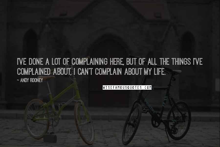 Andy Rooney Quotes: I've done a lot of complaining here, but of all the things I've complained about, I can't complain about my life.