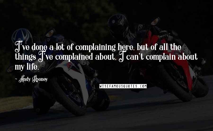 Andy Rooney Quotes: I've done a lot of complaining here, but of all the things I've complained about, I can't complain about my life.