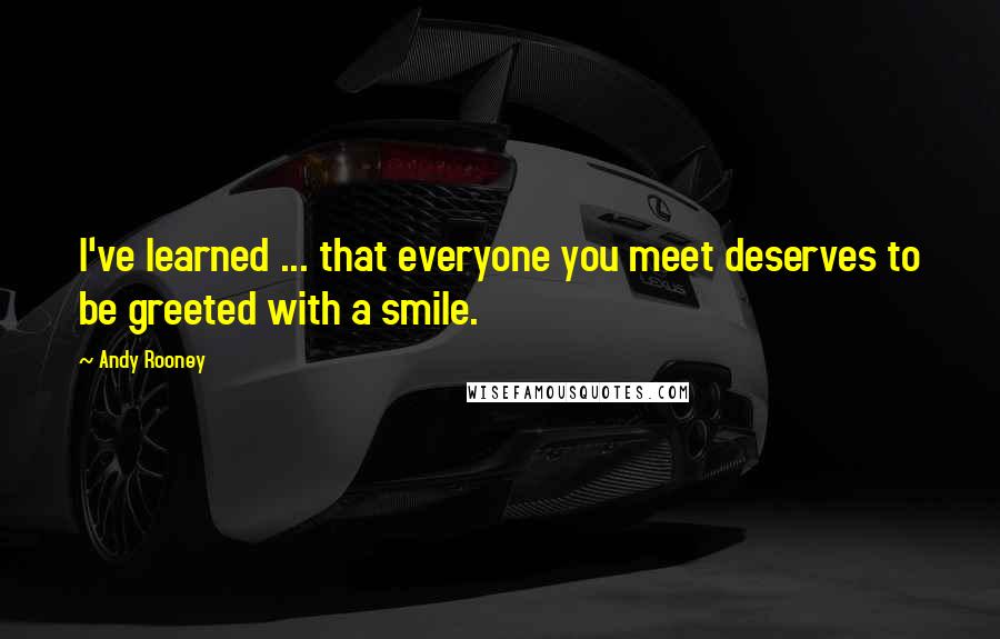 Andy Rooney Quotes: I've learned ... that everyone you meet deserves to be greeted with a smile.